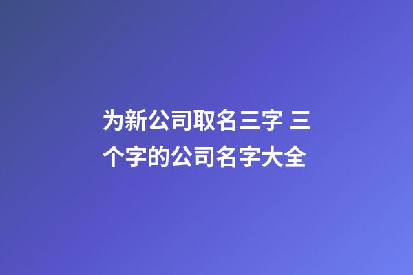 为新公司取名三字 三个字的公司名字大全-第1张-公司起名-玄机派